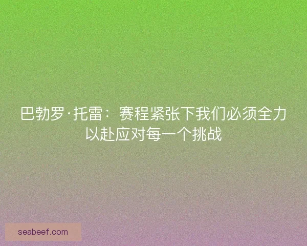 巴勃罗·托雷：赛程紧张下我们必须全力以赴应对每一个挑战
