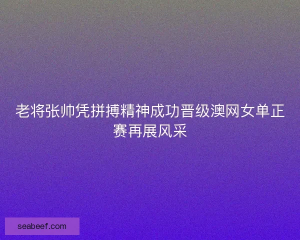 老将张帅凭拼搏精神成功晋级澳网女单正赛再展风采