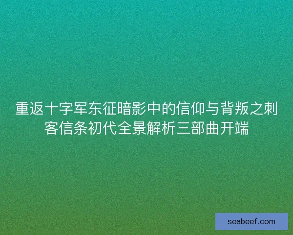 重返十字军东征暗影中的信仰与背叛之刺客信条初代全景解析三部曲开端