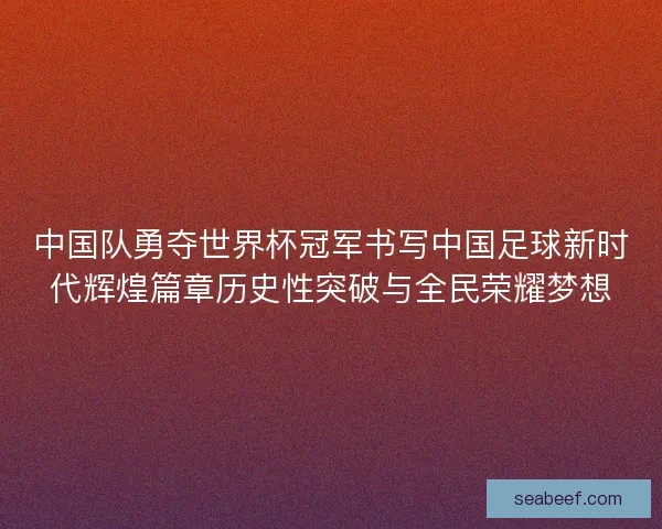 中国队勇夺世界杯冠军书写中国足球新时代辉煌篇章历史性突破与全民荣耀梦想