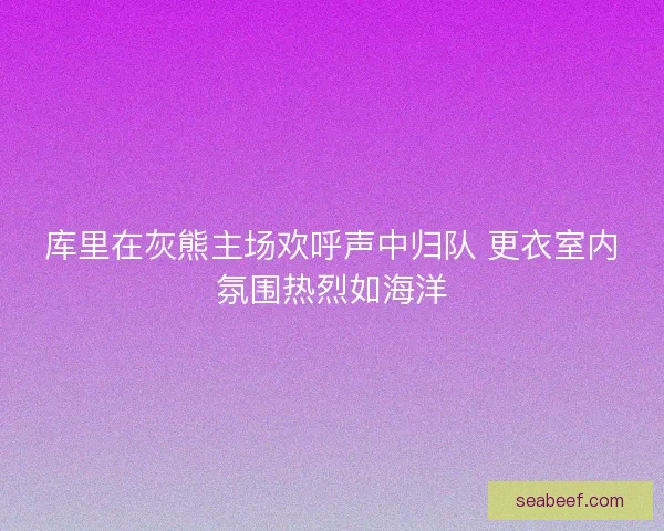 库里在灰熊主场欢呼声中归队 更衣室内氛围热烈如海洋