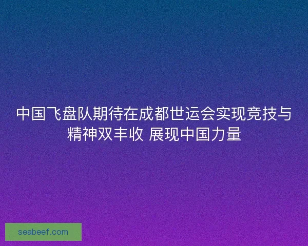 中国飞盘队期待在成都世运会实现竞技与精神双丰收 展现中国力量