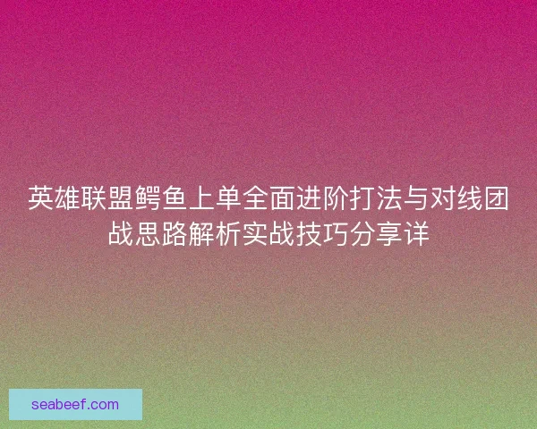 英雄联盟鳄鱼上单全面进阶打法与对线团战思路解析实战技巧分享详