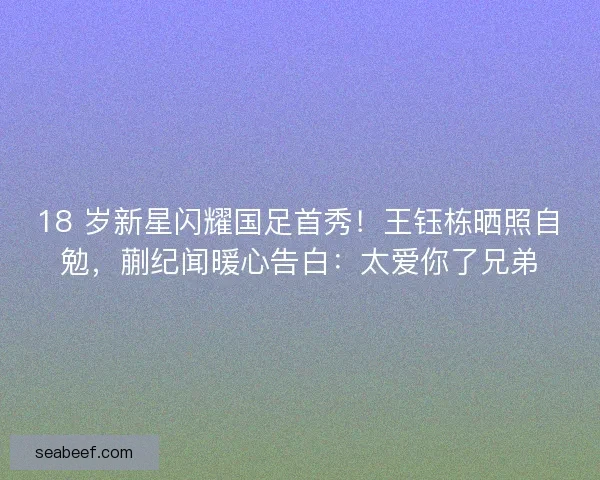 18 岁新星闪耀国足首秀！王钰栋晒照自勉，蒯纪闻暖心告白：太爱你了兄弟