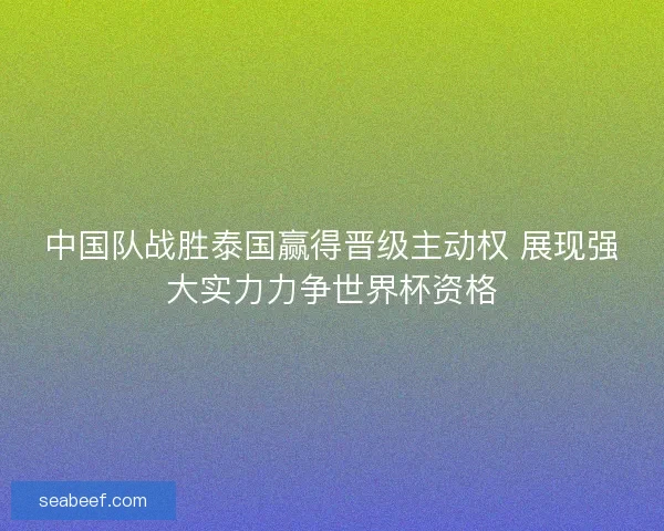 中国队战胜泰国赢得晋级主动权 展现强大实力力争世界杯资格