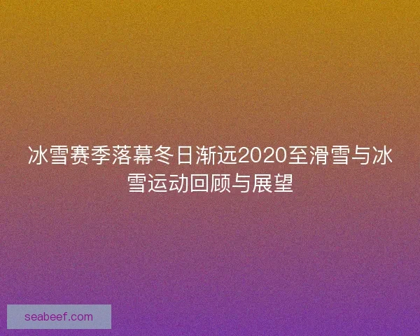 冰雪赛季落幕冬日渐远2020至滑雪与冰雪运动回顾与展望