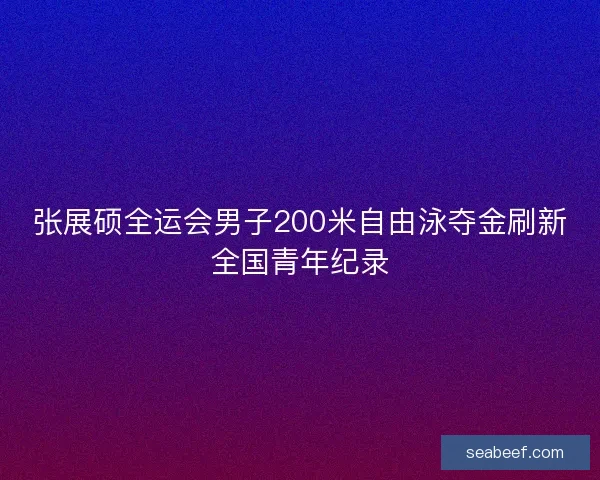 张展硕全运会男子200米自由泳夺金刷新全国青年纪录