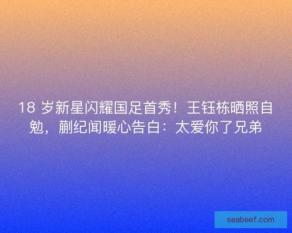18 岁新星闪耀国足首秀！王钰栋晒照自勉，蒯纪闻暖心告白：太爱你了兄弟