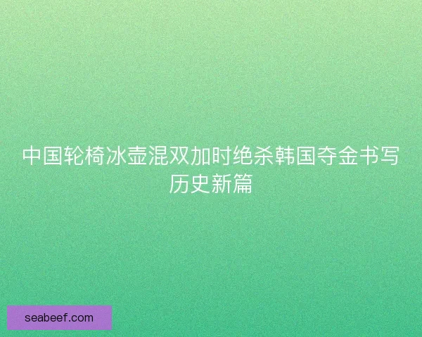 中国轮椅冰壶混双加时绝杀韩国夺金书写历史新篇