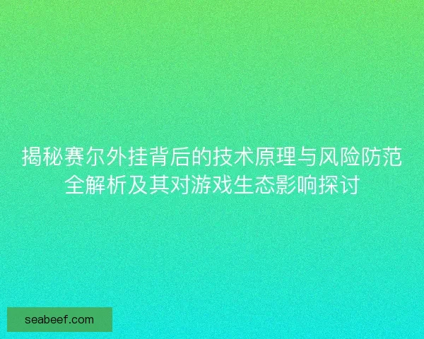 揭秘赛尔外挂背后的技术原理与风险防范全解析及其对游戏生态影响探讨