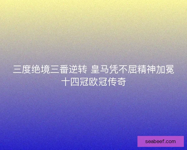 三度绝境三番逆转 皇马凭不屈精神加冕十四冠欧冠传奇