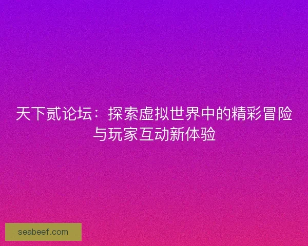 天下贰论坛：探索虚拟世界中的精彩冒险与玩家互动新体验