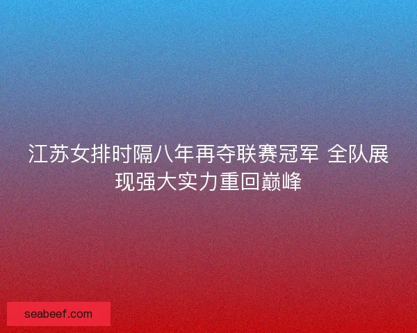 江苏女排时隔八年再夺联赛冠军 全队展现强大实力重回巅峰