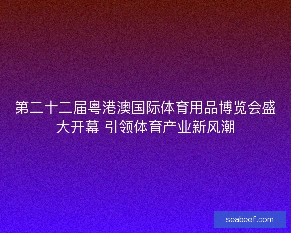 第二十二届粤港澳国际体育用品博览会盛大开幕 引领体育产业新风潮